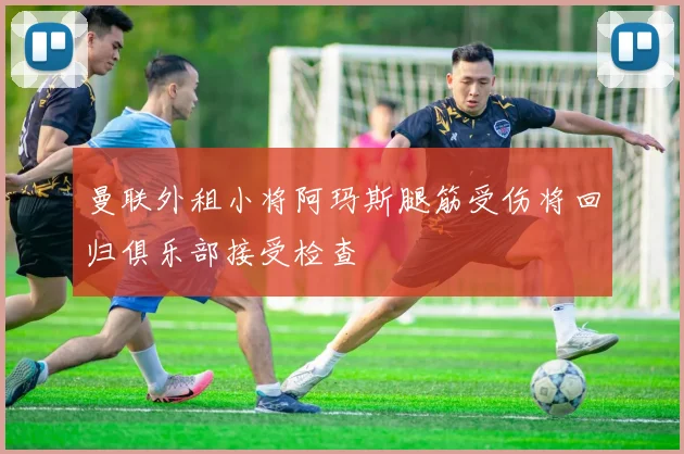 曼联外租小将阿玛斯腿筋受伤将回归俱乐部接受检查