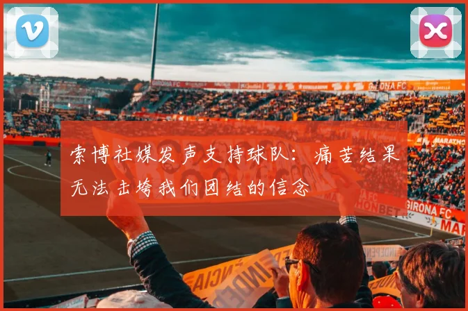 索博社媒发声支持球队：痛苦结果无法击垮我们团结的信念