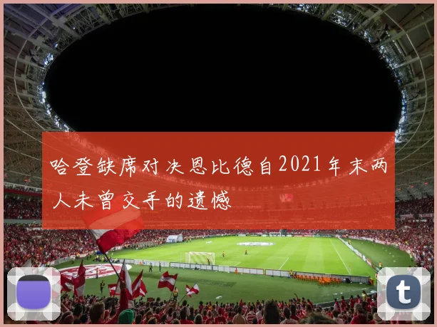 哈登缺席对决恩比德自2021年末两人未曾交手的遗憾