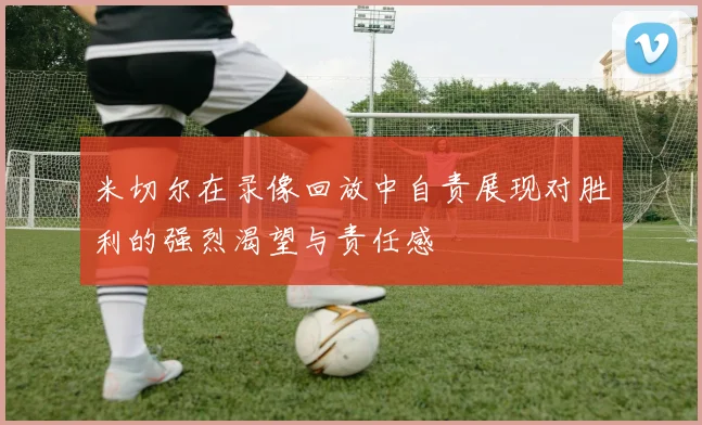 米切尔在录像回放中自责展现对胜利的强烈渴望与责任感
