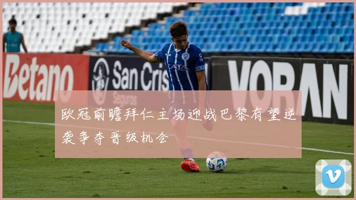 欧冠前瞻拜仁主场迎战巴黎有望逆袭争夺晋级机会