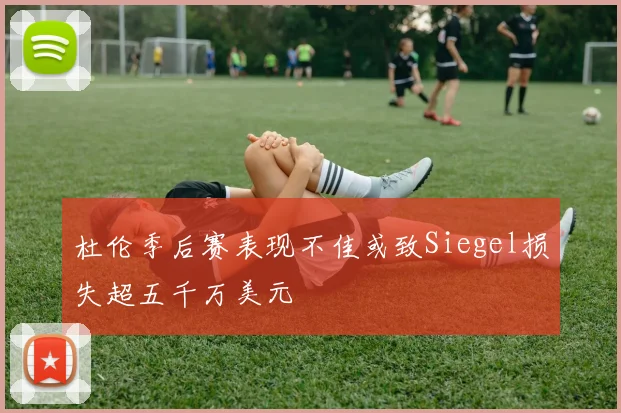 杜伦季后赛表现不佳或致Siegel损失超五千万美元