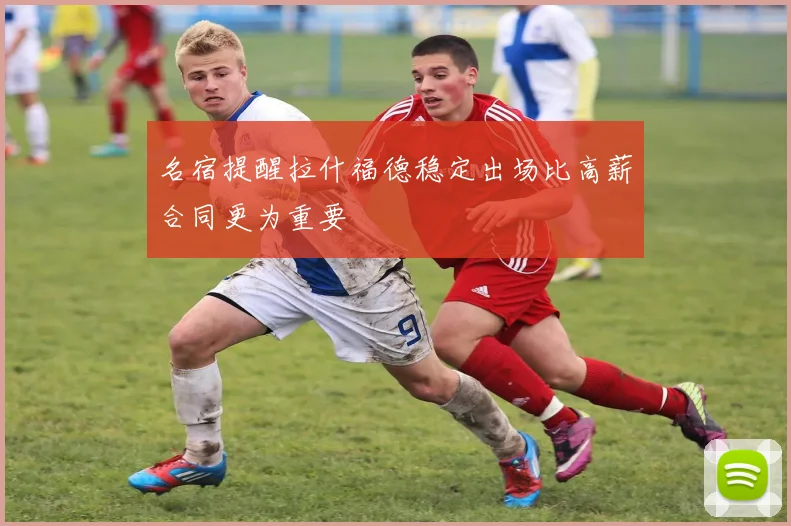 名宿提醒拉什福德稳定出场比高薪合同更为重要