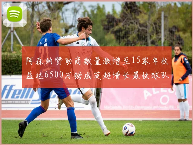 阿森纳赞助商数量激增至15家年收益达6500万镑成英超增长最快球队
