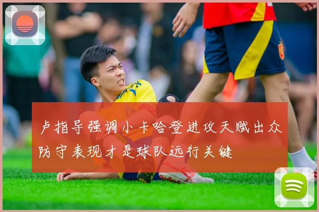 卢指导强调小卡哈登进攻天赋出众防守表现才是球队远行关键