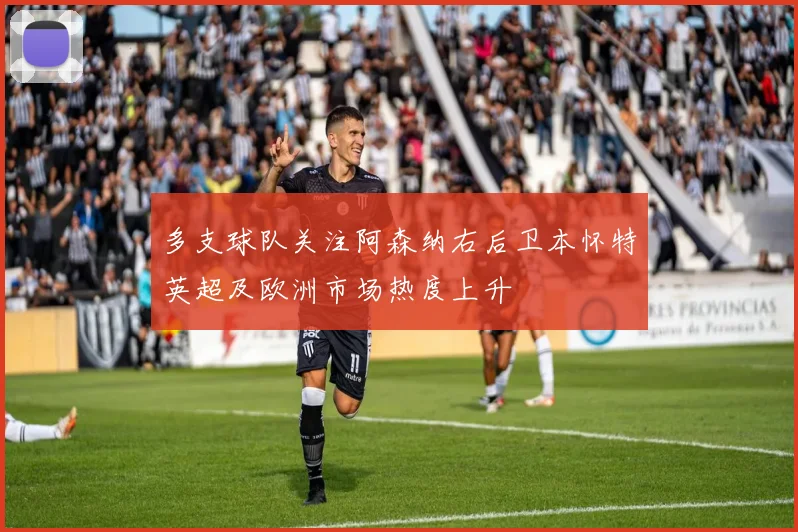 多支球队关注阿森纳右后卫本怀特英超及欧洲市场热度上升