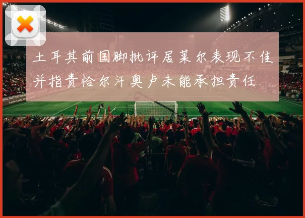 土耳其前国脚批评居莱尔表现不佳并指责恰尔汗奥卢未能承担责任