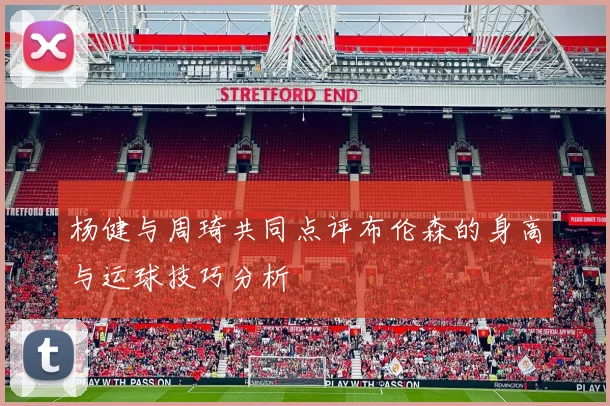 杨健与周琦共同点评布伦森的身高与运球技巧分析