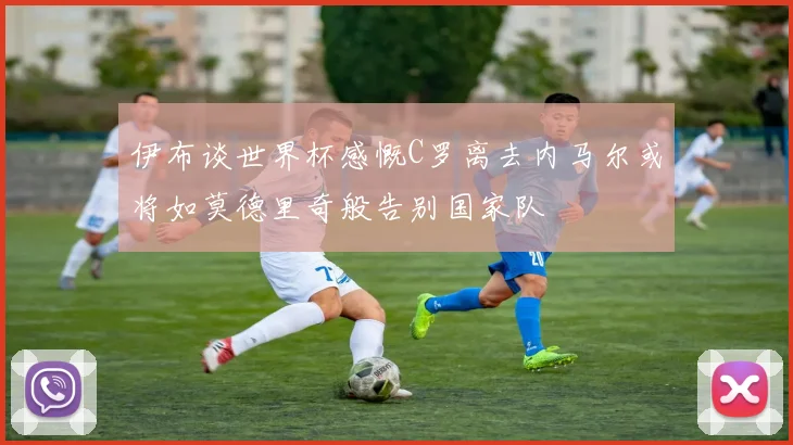 伊布谈世界杯感慨C罗离去内马尔或将如莫德里奇般告别国家队