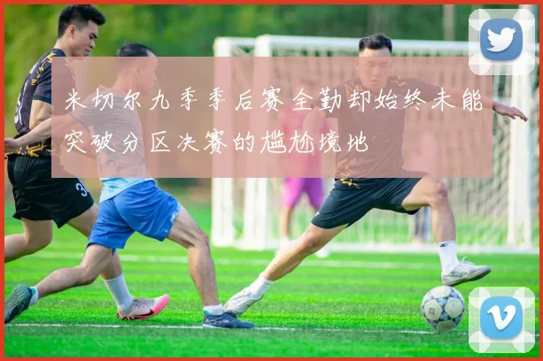 米切尔九季季后赛全勤却始终未能突破分区决赛的尴尬境地