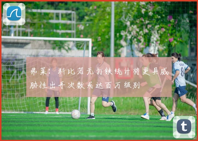 弗莱：科比若无打铁统计将更具威胁性出手次数或达百万级别