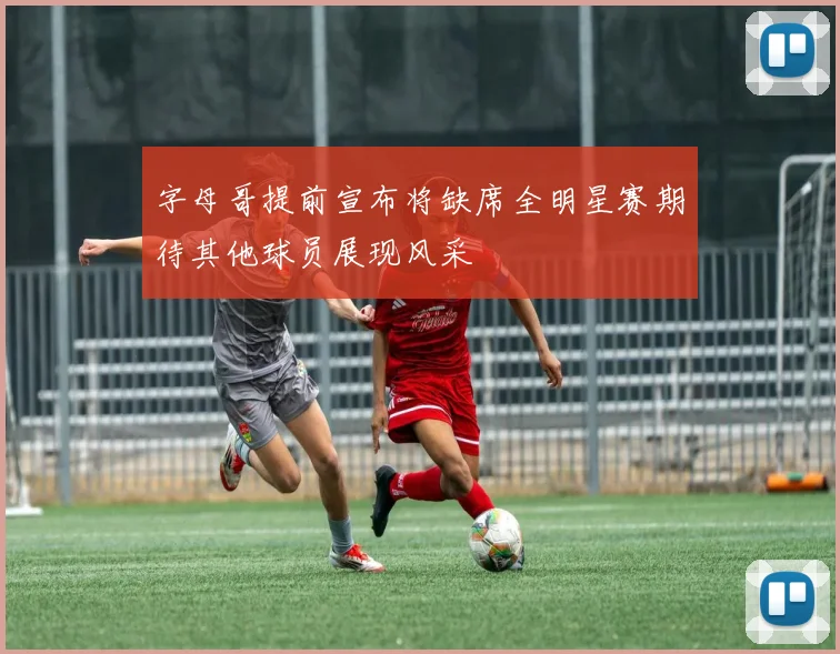 字母哥提前宣布将缺席全明星赛期待其他球员展现风采