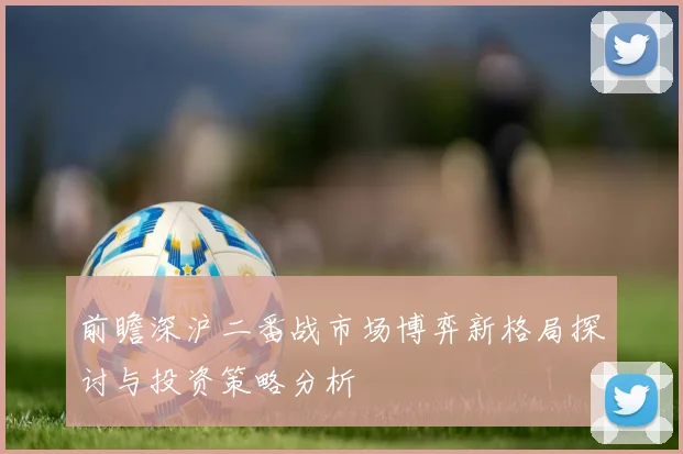 前瞻深沪二番战市场博弈新格局探讨与投资策略分析