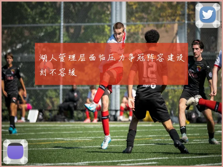 湖人管理层面临压力争冠阵容建设刻不容缓