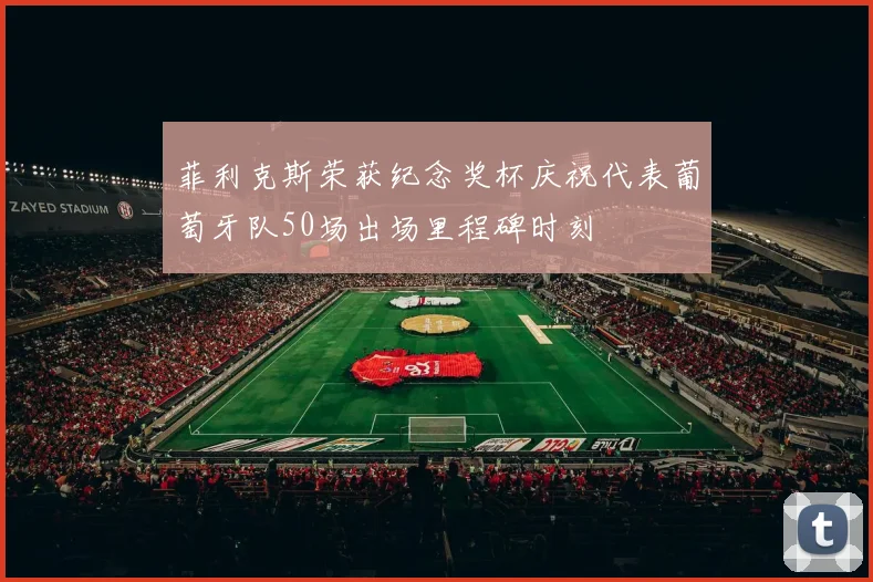 菲利克斯荣获纪念奖杯庆祝代表葡萄牙队50场出场里程碑时刻