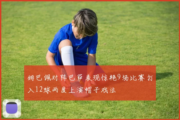 姆巴佩对阵巴萨表现惊艳9场比赛打入12球两度上演帽子戏法