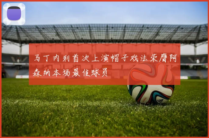 马丁内利首次上演帽子戏法荣膺阿森纳本场最佳球员