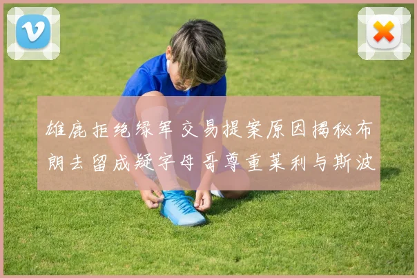 雄鹿拒绝绿军交易提案原因揭秘布朗去留成疑字母哥尊重莱利与斯波教练