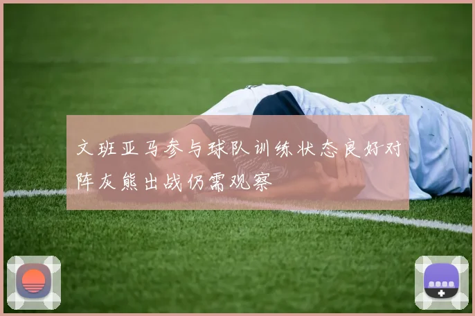 文班亚马参与球队训练状态良好对阵灰熊出战仍需观察