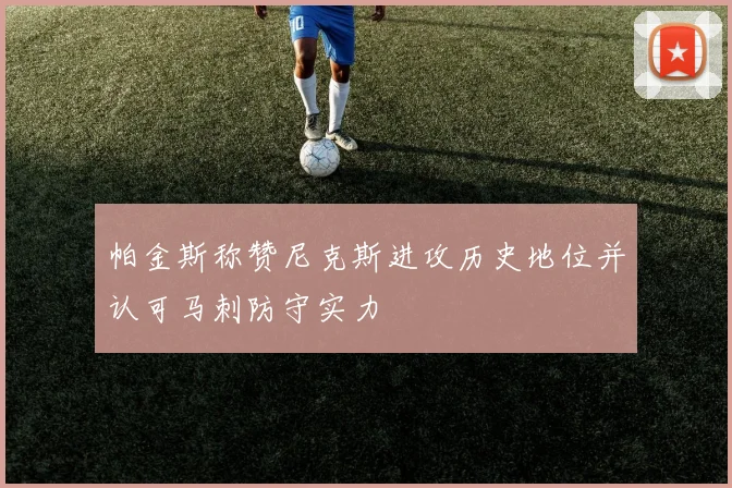 帕金斯称赞尼克斯进攻历史地位并认可马刺防守实力
