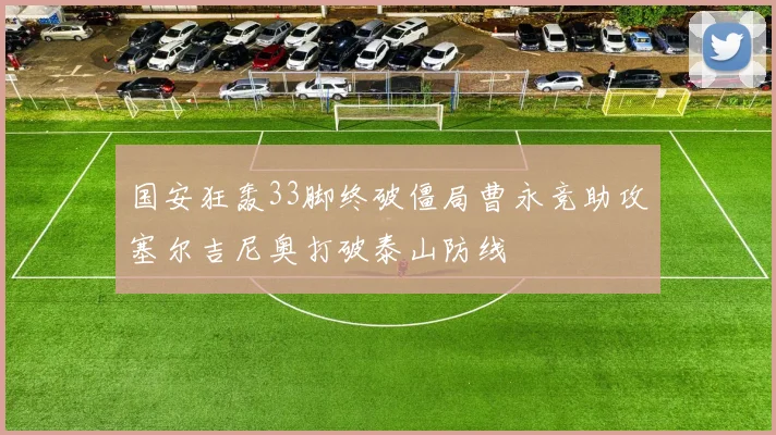 国安狂轰33脚终破僵局曹永竞助攻塞尔吉尼奥打破泰山防线