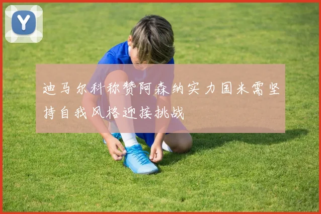 迪马尔科称赞阿森纳实力国米需坚持自我风格迎接挑战