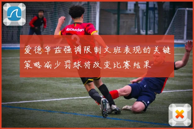 爱德华兹强调限制文班表现的关键策略减少罚球将改变比赛结果