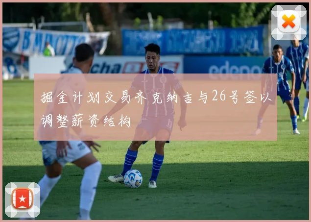 掘金计划交易齐克纳吉与26号签以调整薪资结构