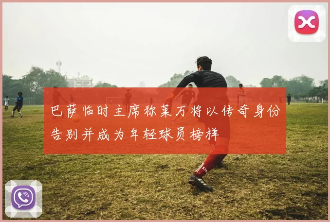 巴萨临时主席称莱万将以传奇身份告别并成为年轻球员榜样