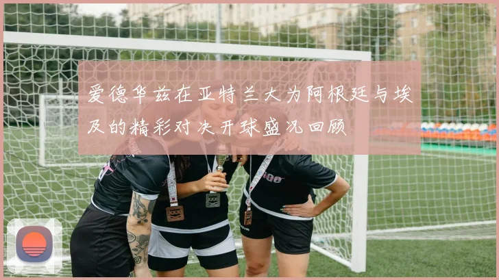 爱德华兹在亚特兰大为阿根廷与埃及的精彩对决开球盛况回顾