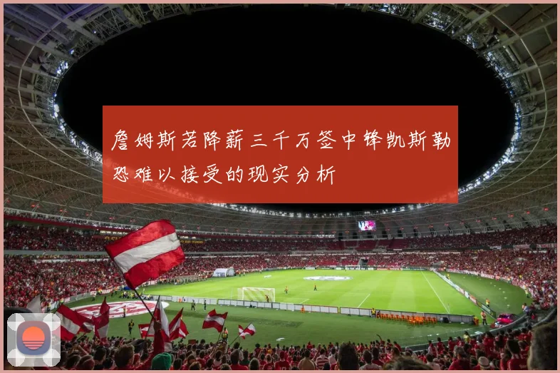 詹姆斯若降薪三千万签中锋凯斯勒恐难以接受的现实分析
