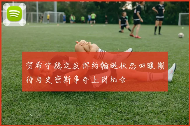 贺希宁稳定发挥约翰逊状态回暖期待与史密斯争夺上岗机会