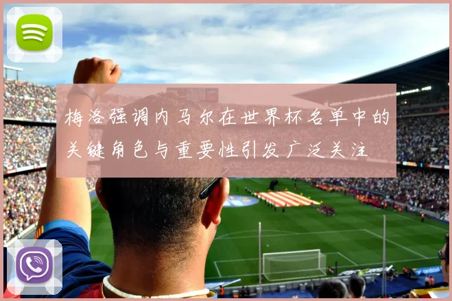 梅洛强调内马尔在世界杯名单中的关键角色与重要性引发广泛关注
