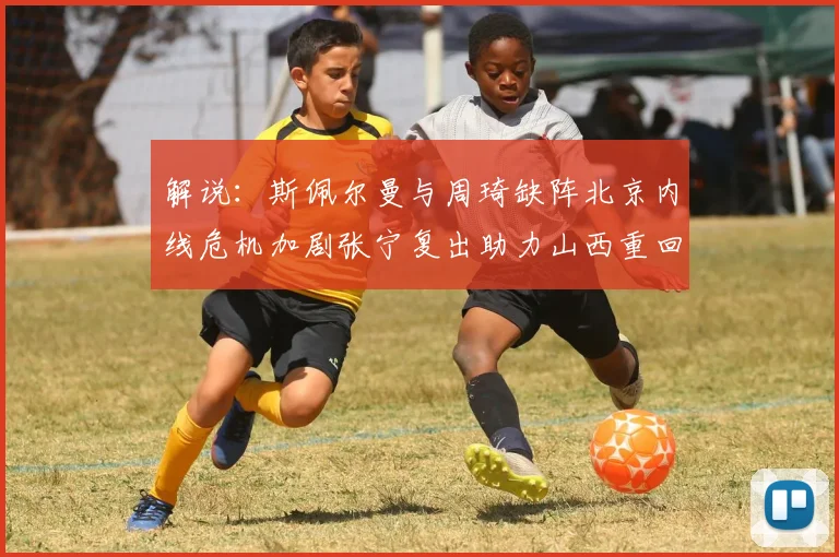 解说：斯佩尔曼与周琦缺阵北京内线危机加剧张宁复出助力山西重回正轨