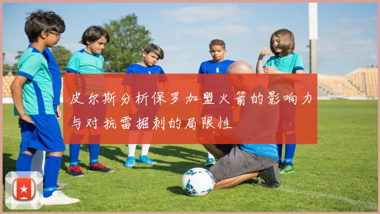 皮尔斯分析保罗加盟火箭的影响力与对抗雷掘刺的局限性