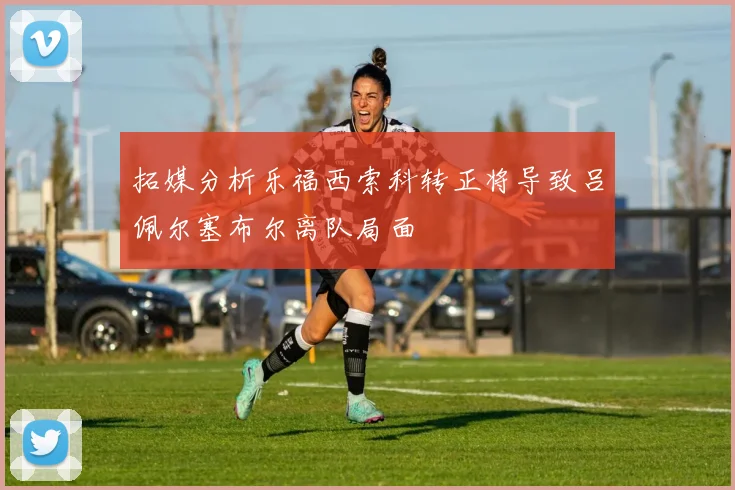 拓媒分析乐福西索科转正将导致吕佩尔塞布尔离队局面