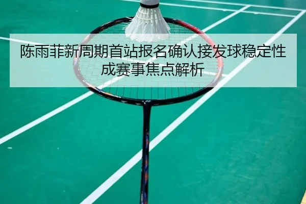 陈雨菲新周期首站报名确认接发球稳定性成赛事焦点解析（LEJING）